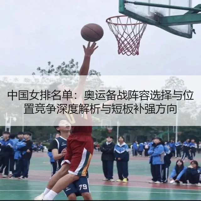 中国女排名单:奥运备战阵容选择与位置竞争深度解析与短板补强方向